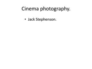 Cinema photography.
• Jack Stephenson.
 