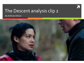  
The Descent analysis clip 2 
By Anthony Palmer 
 