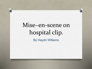 Mise–en-scene on
hospital clip.
By Haydn Williams
 