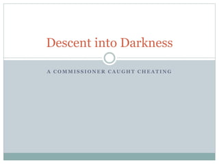 A C O M M I S S I O N E R C A U G H T C H E A T I N G
Descent into Darkness
 