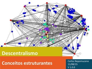 Descentralismo
Conceitos estruturantes
Carlos Nepomuceno
11/08/15
V 1.0.0
 