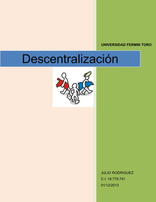 UNIVERSIDAD FERMIN TORO

Descentralización

JULIO RODRIGUEZ
C.I: 19.779.741
01/12/2013

 