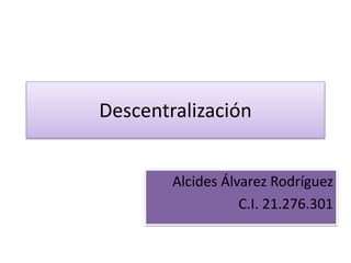 Descentralización
Alcides Álvarez Rodríguez
C.I. 21.276.301
 