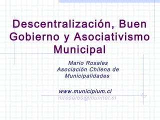 Descentralización, Buen
Gobierno y Asociativismo
Municipal
Mario Rosales
Asociación Chilena de
Municipalidades
www.municipium.cl
mrosales@munitel.cl

 