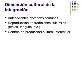 Dimensión cultural de la integración Antecedentes históricos comunes Reproducción de tradiciones culturales (etnias, lenguas, etc.) Centros de producción cultural-intelectual 