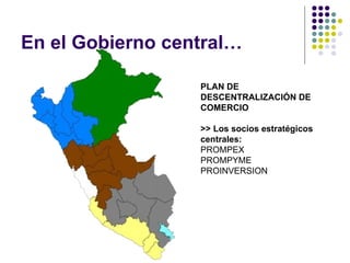 En el Gobierno central… PLAN DE DESCENTRALIZACIÓN DE COMERCIO   >> Los socios estratégicos centrales: PROMPEX  PROMPYME  PROINVERSION  