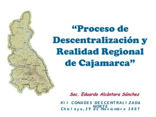 “ Proceso de Descentralización y Realidad Regional de Cajamarca” Chiclayo, 29 de Noviembre 2007 Soc. Eduardo Alcántara Sánchez XII CONADES DESCENTRALIZADA NORTE 