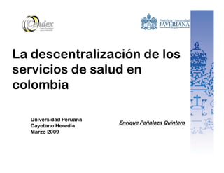 La descentralización de los
servicios de salud en
colombia

  Universidad Peruana
                        Enrique Peñaloza Quintero
  Cayetano Heredia
  Marzo 2009
 