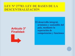 LEY N° 27783. LEY DE BASES DE LA DESCENTRALIZACIÓN El desarrollo integral, armónico y sostenible del país, mediante la separación de competencias y funciones Articulo 3° Finalidad: 