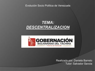 Evolución Socio Política de Venezuela
TEMA:
DESCENTRALIZACION
Realizado por: Daniela Barreto
Tutor: Salvador Savoia
 