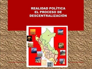 REALIDAD POLÍTICA
EL PROCESO DE
DESCENTRALIZACIÓN
 