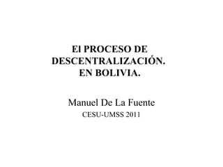 El PROCESO DE
DESCENTRALIZACIÓN.
EN BOLIVIA.
Manuel De La Fuente
CESU-UMSS 2011
 