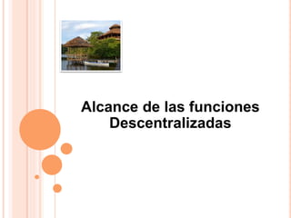 Alcance de las funciones
Descentralizadas
 