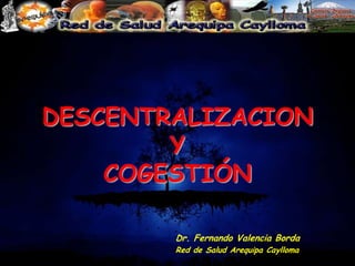 DESCENTRALIZACION YCOGESTIÓN Dr. Fernando Valencia Borda Red de Salud Arequipa Caylloma 