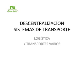 DESCENTRALIZACÍON
SISTEMAS DE TRANSPORTE
LOGÍSTICA
Y TRANSPORTES VARIOS
 
