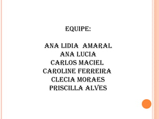 Equipe: Ana Lidia  Amaral Ana Lucia Carlos Maciel  Caroline Ferreira  Clecia Moraes Priscilla Alves 