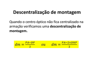 Descentralização de montagem
Quando o centro óptico não fica centralizado na
armação verificamos uma descentralização de
montagem.
= =
×
 