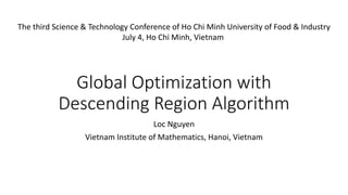 Global Optimization with
Descending Region Algorithm
Loc Nguyen
Vietnam Institute of Mathematics, Hanoi, Vietnam
The third Science & Technology Conference of Ho Chi Minh University of Food & Industry
July 4, Ho Chi Minh, Vietnam
 