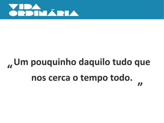 Um pouquinho daquilo tudo que nos cerca o tempo todo. “ ” 