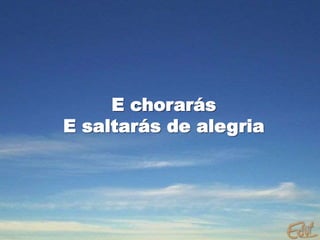E chorarás
E saltarás de alegria
 