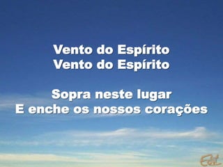 Vento do Espírito
Vento do Espírito
Sopra neste lugar
E enche os nossos corações
 
