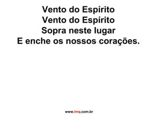 Vento do Espírito Vento do Espírito Sopra neste lugar E enche os nossos corações. www. imq .com.br 