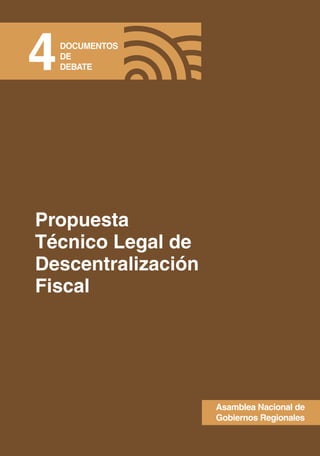 4   DOCUMENTOS
    DE
    DEBATE




Propuesta
Técnico Legal de
Descentralización
Fiscal




                    Asamblea Nacional de
                    Gobiernos Regionales
 