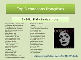 Top 5 chansons françaises
1 - Edith Piaf – La vie en rose.
Des yeux qui font baisser les miens
Un rire qui se perd sur sa ...