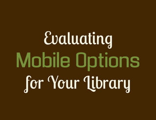 Evaluating
Mobile Options
 for Your Library
 
