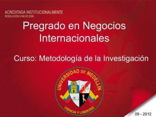 Pregrado en Negocios
     Internacionales
Curso: Metodología de la Investigación.




                                  09 - 2012
 