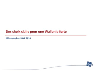 Des choix clairs pour une Wallonie forte
Mémorandum UWE 2014
 