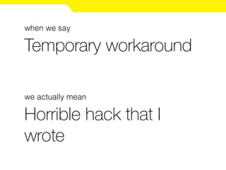 Temporary workaround
when we say
we actually mean
Horrible hack that I
wrote
 