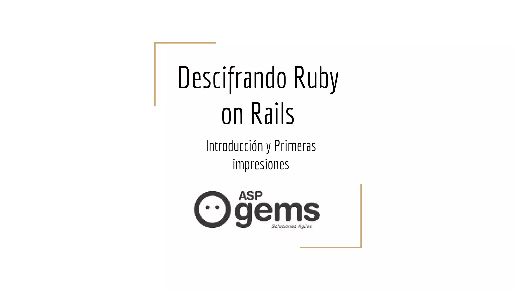 Descifrando Ruby
on Rails
Introducción y Primeras
impresiones
 