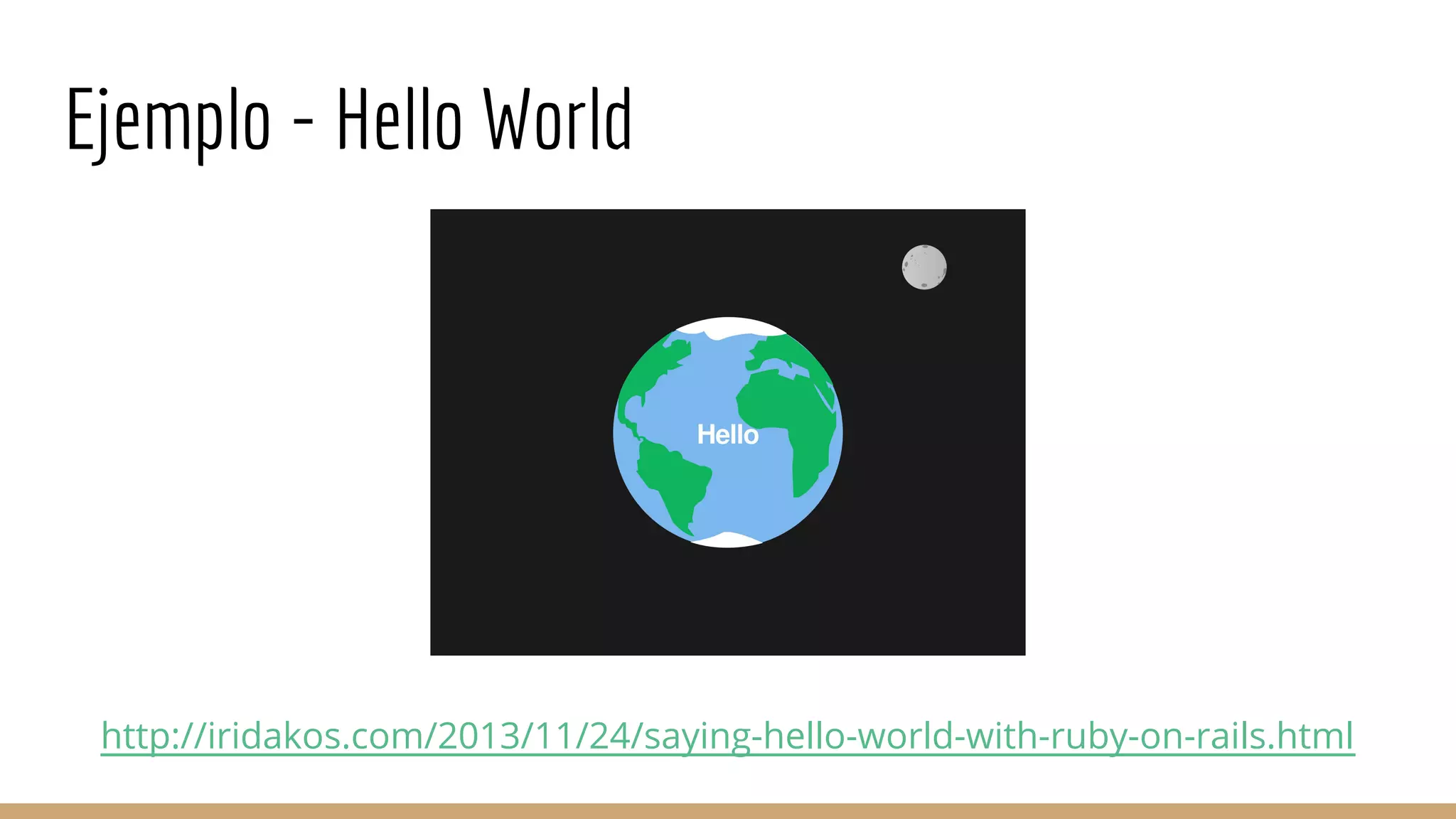Ejemplo - Hello World
http://iridakos.com/2013/11/24/saying-hello-world-with-ruby-on-rails.html
 