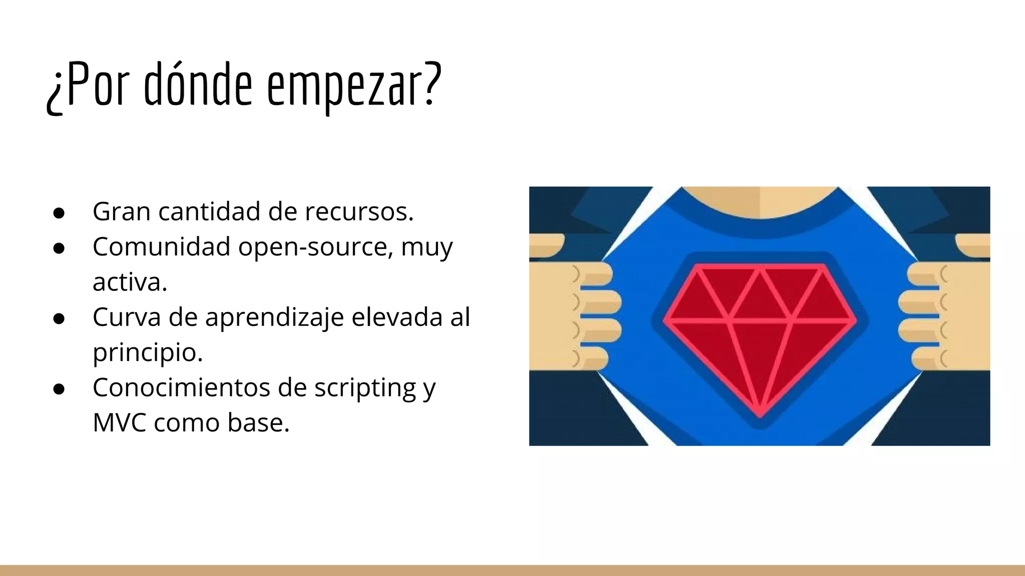 ¿Por dónde empezar?
● Gran cantidad de recursos.
● Comunidad open-source, muy
activa.
● Curva de aprendizaje elevada al
principio.
● Conocimientos de scripting y
MVC como base.
 