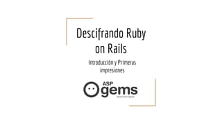Descifrando Ruby
on Rails
Introducción y Primeras
impresiones
 