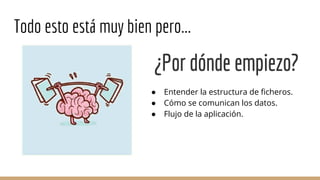 Todo esto está muy bien pero...
● Entender la estructura de ficheros.
● Cómo se comunican los datos.
● Flujo de la aplicación.
 