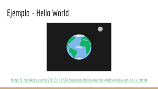 Ejemplo - Hello World
http://iridakos.com/2013/11/24/saying-hello-world-with-ruby-on-rails.html
 