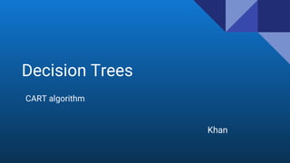 Decision Trees
CART algorithm
Khan
 