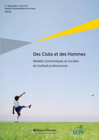 1er
Baromètre "Foot Pro"
Impacts économiques et sociaux
2010
Des Clubs et des Hommes
Réalités économiques et sociales
du football professionnel
 