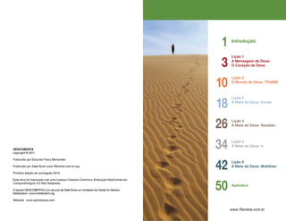 Introdução
1
3
Lição 1
A Mensagem de Deus:
O Coração de Deus
10
Lição 2
O Mundo de Deus: THUMB
18
Lição 3
A Meta de Deus: Enviar
26 Lição 4
A Meta de Deus: Receber
34 Lição 5
A Meta de Deus: Ir
42 Lição 6
A Meta de Deus: Mobilizar
50 Apêndice
www.79online.com.br
DESCOBERTA
copyright © 2011
Traduzido por Eduardo Fraco Bernardes
Publicado por Sete Nove www.79online.com.br.org
Primeira edição em português 2013.
Este obra foi licenciado sob uma Licença Creative Commons Atribuição-NãoComercial-
CompartilhaIgual 3.0 Não Adaptada.
O estudo DESCOBERTA é um recurso de Sete Nove um ministerio do Center for Mission
Mobilization. www.mobilization.org
Website: www.xplorestudy.com
 