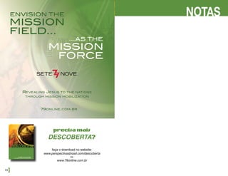 54]
NOTAS
precisamais
DESCOBERTA?
faça o download no website:
www.perspectivasbrasil.com/descoberta
ou
www.79online.com.br
MISSION
FIELD...
ENVISION THE
...AS THE
MISSION
FORCE
Revealing Jesus to the nations
through mission mobilization
79online.com.br
 