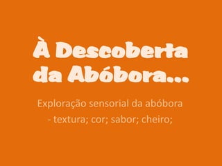 À Descoberta
da Abóbora…
Exploração sensorial da abóbora
  - textura; cor; sabor; cheiro;
 