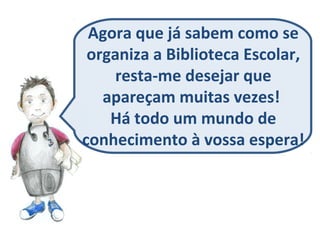 Agora que já sabem como se
organiza a Biblioteca Escolar,
resta-me desejar que
apareçam muitas vezes!
Há todo um mundo de
conhecimento à vossa espera!
 
