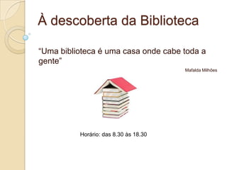 À descoberta da Biblioteca
“Uma biblioteca é uma casa onde cabe toda a
gente”
Mafalda Milhões

Horário: das 8.30 às 18.30

 