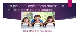 Lê pouco e serás como muitos…Lê
muito e serás como poucos.”
Fica atento às novidades!
 
