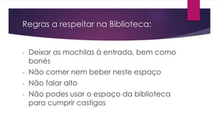 Regras a respeitar na Biblioteca:
- Deixar as mochilas à entrada, bem como
bonés
- Não comer nem beber neste espaço
- Não falar alto
- Não podes usar o espaço da biblioteca
para cumprir castigos
 