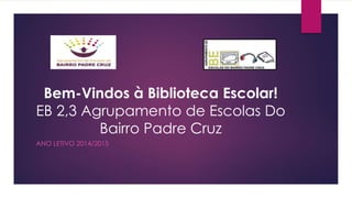 Bem-Vindos à Biblioteca Escolar!
EB 2,3 Agrupamento de Escolas Do
Bairro Padre Cruz
ANO LETIVO 2014/2015
 