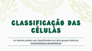 classificação das
células
As células podem ser classificadas em dois grupos básicos:
procarióticas e eucarióticas
 