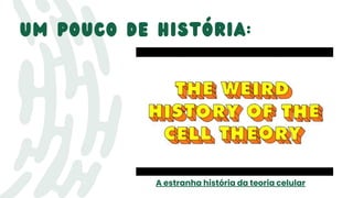 um Pouco de história:
A estranha história da teoria celular
 